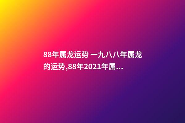 88年属龙运势 一九八八年属龙的运势,88年2021年属龙人的全年运势-第1张-观点-玄机派